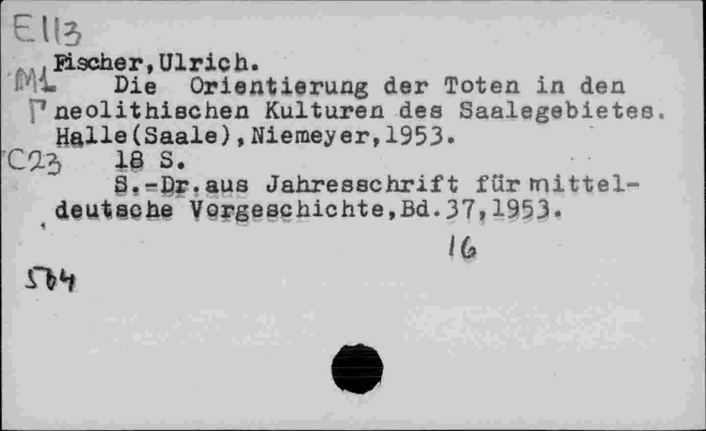 ﻿Є из
fM, Hacher, Ulrich.
ИД. Die Orientierung der Toten in den p neolithischen Kulturen des Saalegebietes.
Halle(Saale),Niemeyer,1953.
C23	18 S.
St-Dr.aus Jahresschrift für mitteldeutsche Vorgeschichte,Bd.37,1953.
IG
